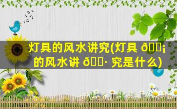 灯具的风水讲究(灯具 🐡 的风水讲 🌷 究是什么)